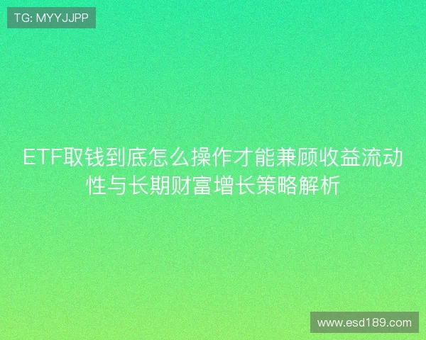 ETF取钱到底怎么操作才能兼顾收益流动性与长期财富增长策略解析
