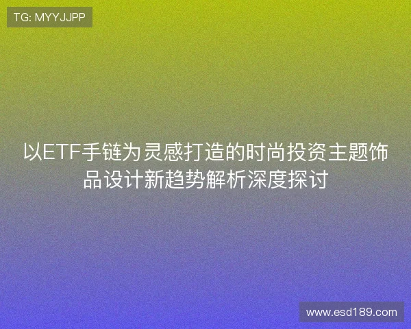 以ETF手链为灵感打造的时尚投资主题饰品设计新趋势解析深度探讨 以ETF手链为灵感打造的时尚投资主题饰品设计新趋势解析深度探讨